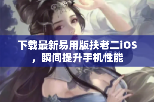 下载最新易用版扶老二iOS，瞬间提升手机性能