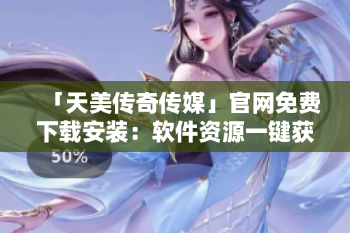 「天美传奇传媒」官网免费下载安装：软件资源一键获取！