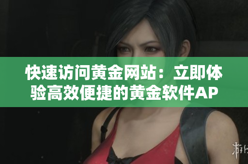 快速访问黄金网站：立即体验高效便捷的黄金软件APP