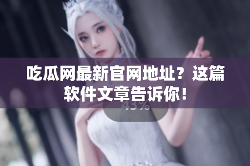吃瓜网最新官网地址？这篇软件文章告诉你！