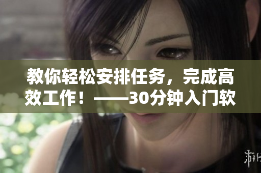 教你轻松安排任务，完成高效工作！——30分钟入门软件时间管理技巧