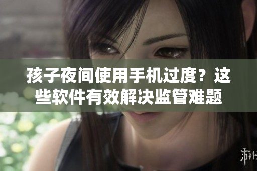 孩子夜间使用手机过度？这些软件有效解决监管难题
