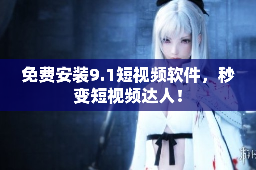 免费安装9.1短视频软件，秒变短视频达人！