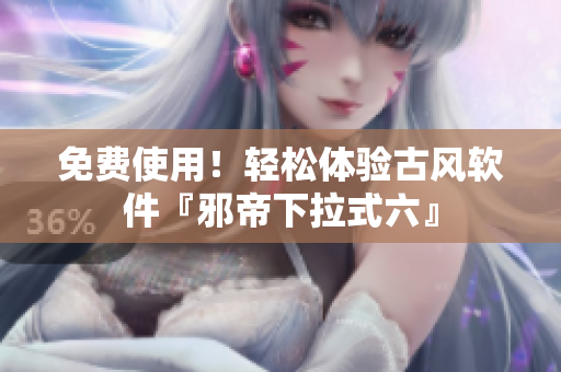 免费使用！轻松体验古风软件『邪帝下拉式六』