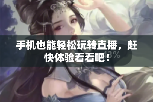 手机也能轻松玩转直播，赶快体验看看吧！