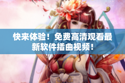 快来体验！免费高清观看最新软件插曲视频！
