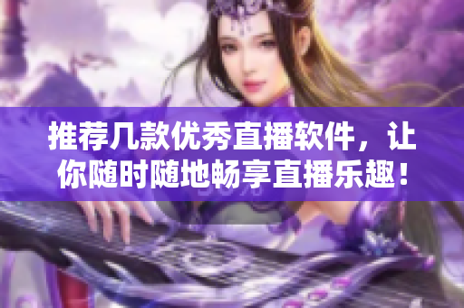 推荐几款优秀直播软件，让你随时随地畅享直播乐趣！