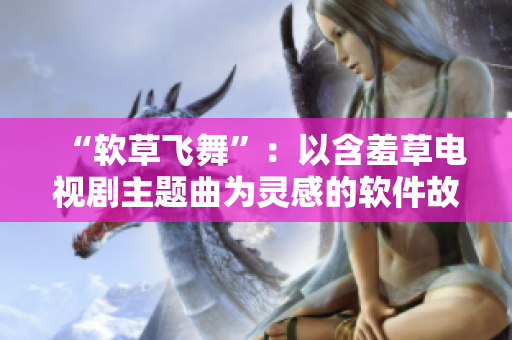 “软草飞舞”：以含羞草电视剧主题曲为灵感的软件故事。