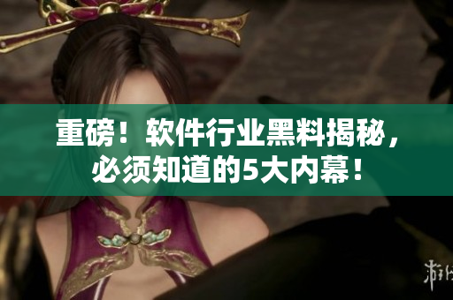 重磅！软件行业黑料揭秘，必须知道的5大内幕！