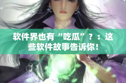 软件界也有“吃瓜”？：这些软件故事告诉你！