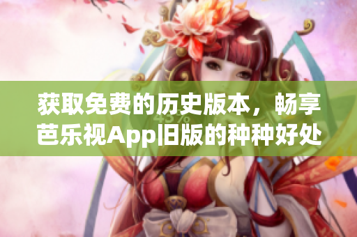 获取免费的历史版本，畅享芭乐视App旧版的种种好处