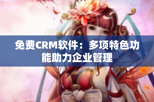 免费CRM软件：多项特色功能助力企业管理