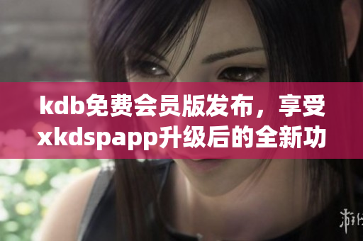 kdb免费会员版发布，享受xkdspapp升级后的全新功能