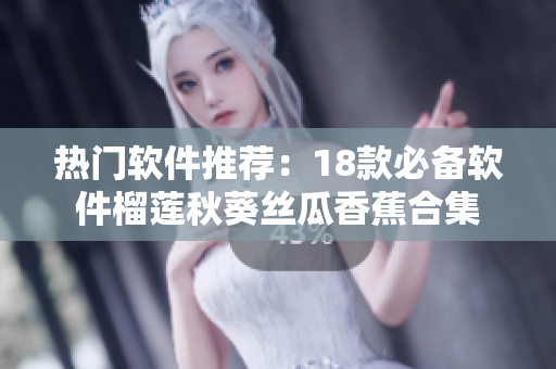 热门软件推荐：18款必备软件榴莲秋葵丝瓜香蕉合集