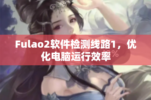 Fulao2软件检测线路1，优化电脑运行效率