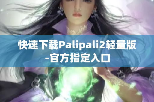 快速下载Palipali2轻量版-官方指定入口