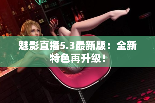 魅影直播5.3最新版：全新特色再升级！