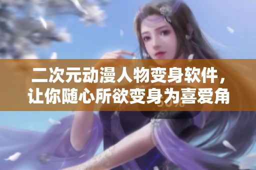 二次元动漫人物变身软件，让你随心所欲变身为喜爱角色！