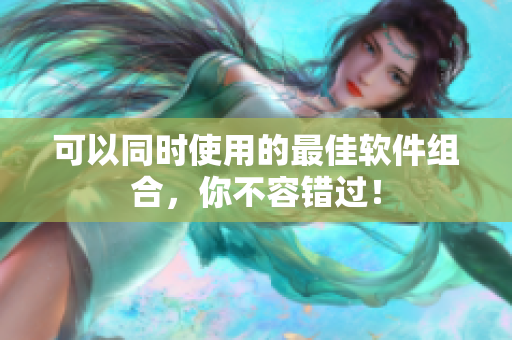 可以同时使用的最佳软件组合，你不容错过！