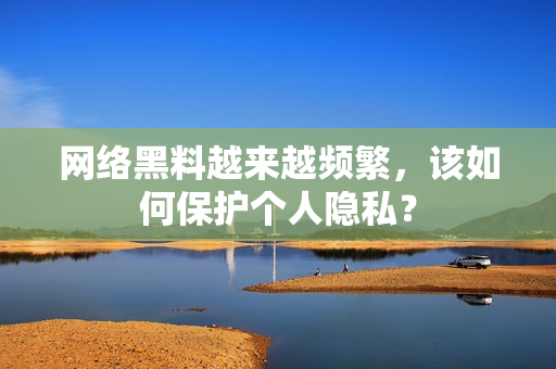 网络黑料越来越频繁，该如何保护个人隐私？