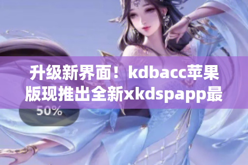 升级新界面！kdbacc苹果版现推出全新xkdspapp最新版本