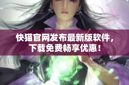 快猫官网发布最新版软件，下载免费畅享优惠！