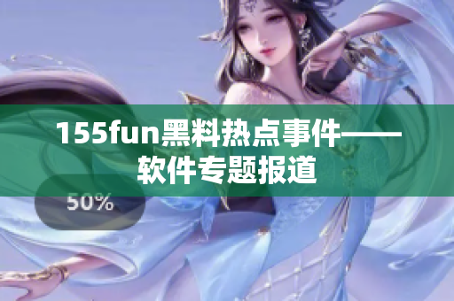 155fun黑料热点事件——软件专题报道