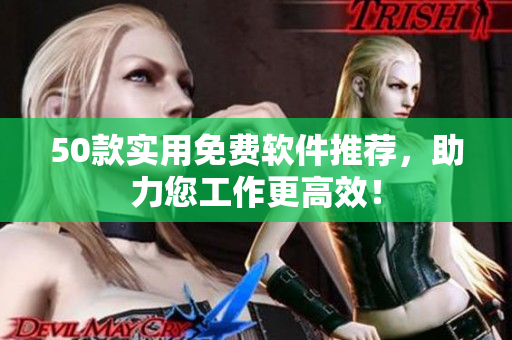 50款实用免费软件推荐，助力您工作更高效！