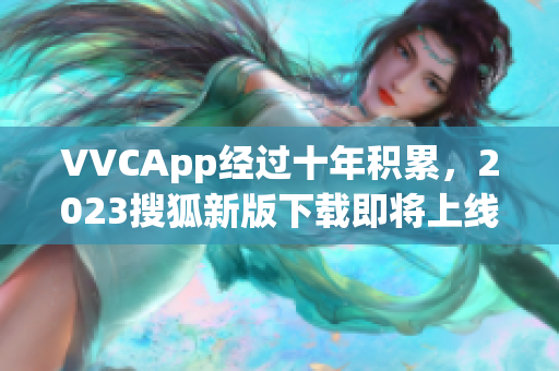 VVCApp经过十年积累，2023搜狐新版下载即将上线