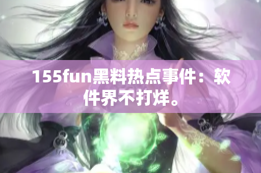 155fun黑料热点事件：软件界不打烊。