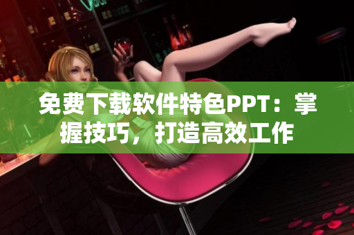 免费下载软件特色PPT：掌握技巧，打造高效工作