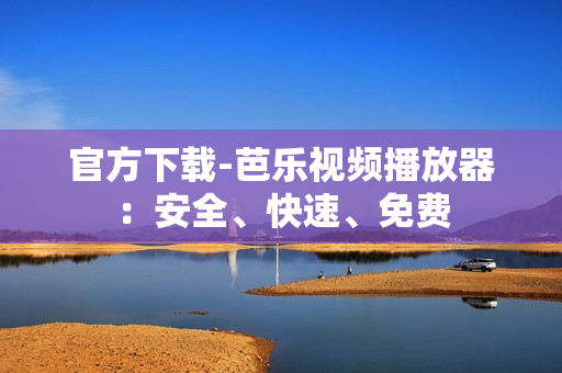 官方下载-芭乐视频播放器：安全、快速、免费