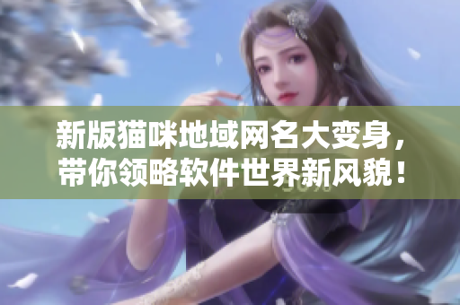 新版猫咪地域网名大变身，带你领略软件世界新风貌！