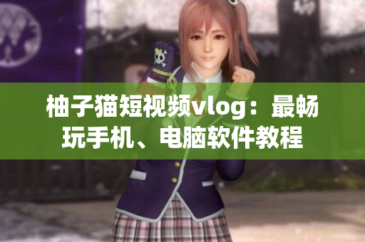 柚子猫短视频vlog：最畅玩手机、电脑软件教程