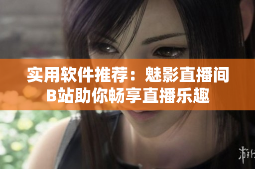 实用软件推荐：魅影直播间B站助你畅享直播乐趣