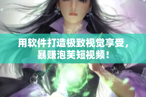 用软件打造极致视觉享受，暴赚泡芙短视频！