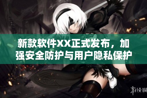 新款软件XX正式发布，加强安全防护与用户隐私保护
