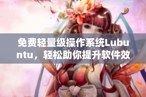 免费轻量级操作系统Lubuntu，轻松助你提升软件效率