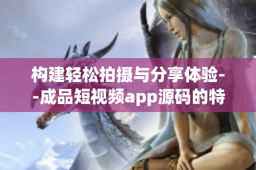 构建轻松拍摄与分享体验--成品短视频app源码的特点简析