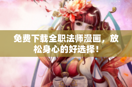 免费下载全职法师漫画，放松身心的好选择！