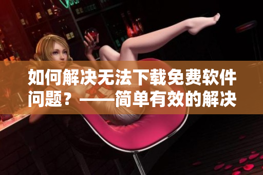 如何解决无法下载免费软件问题？——简单有效的解决办法！