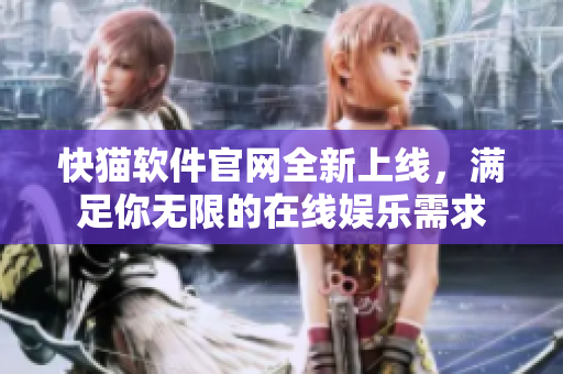 快猫软件官网全新上线，满足你无限的在线娱乐需求