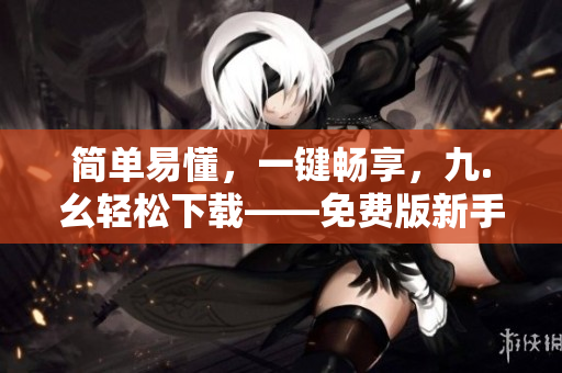 简单易懂，一键畅享，九.幺轻松下载——免费版新手指南