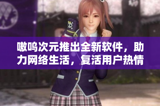 嗷呜次元推出全新软件，助力网络生活，复活用户热情