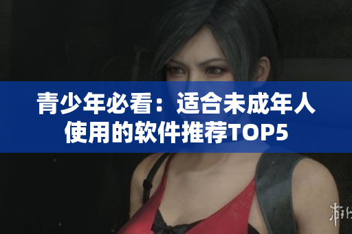 青少年必看：适合未成年人使用的软件推荐TOP5