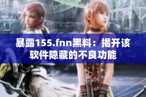 暴露155.fnn黑料：揭开该软件隐藏的不良功能
