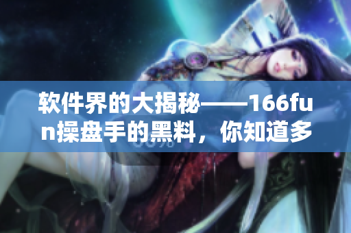 软件界的大揭秘——166fun操盘手的黑料，你知道多少？