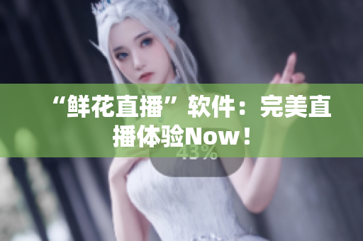 “鲜花直播”软件：完美直播体验Now！