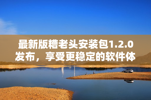 最新版糟老头安装包1.2.0发布，享受更稳定的软件体验