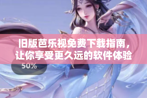 旧版芭乐视免费下载指南，让你享受更久远的软件体验！
